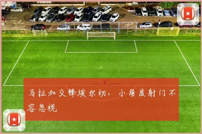 马拉加交锋埃尔切，小角度射门不容忽视