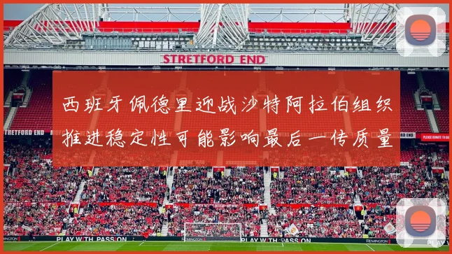 西班牙佩德里迎战沙特阿拉伯组织推进稳定性可能影响最后一传质量