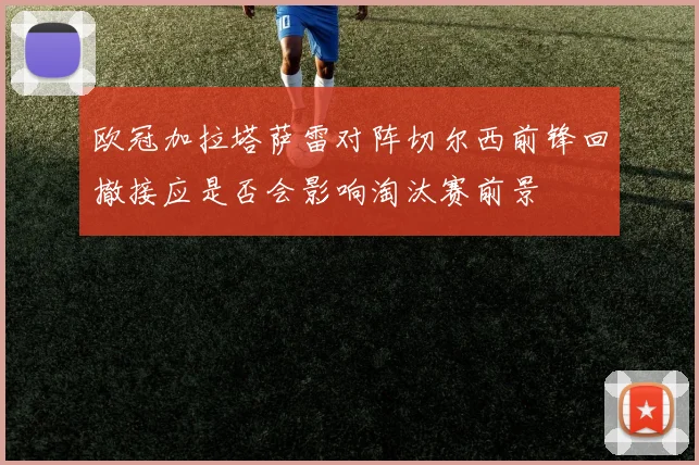 欧冠加拉塔萨雷对阵切尔西前锋回撤接应是否会影响淘汰赛前景