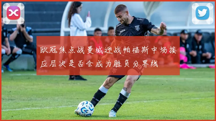 欧冠焦点战曼城迎战帕福斯中场接应层次是否会成为胜负分界线