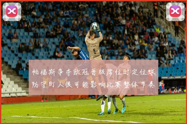 帕福斯争夺欧冠晋级席位时定位球防守盯人很可能影响比赛整体节奏