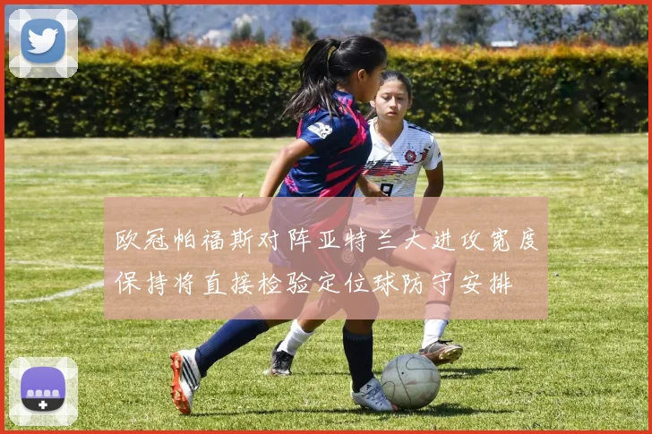 欧冠帕福斯对阵亚特兰大进攻宽度保持将直接检验定位球防守安排