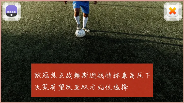 欧冠焦点战赖斯迎战特林康高压下决策有望改变双方站位选择