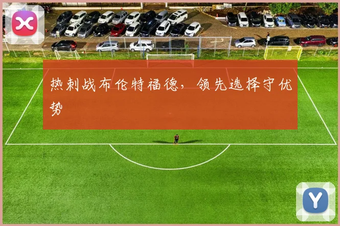 热刺战布伦特福德,领先选择守优势