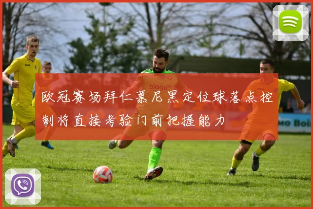 欧冠赛场拜仁慕尼黑定位球落点控制将直接考验门前把握能力