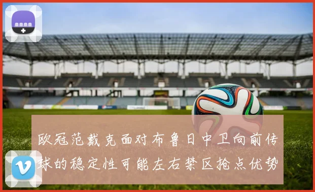 欧冠范戴克面对布鲁日中卫向前传球的稳定性可能左右禁区抢点优势