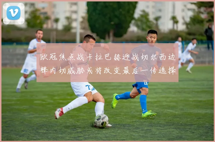 欧冠焦点战卡拉巴赫迎战切尔西边锋内切威胁或将改变最后一传选择