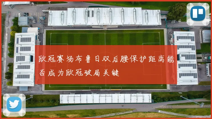 欧冠赛场布鲁日双后腰保护距离能否成为欧冠破局关键