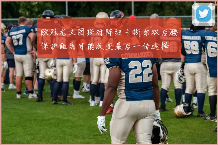 欧冠尤文图斯对阵纽卡斯尔双后腰保护距离可能改变最后一传选择