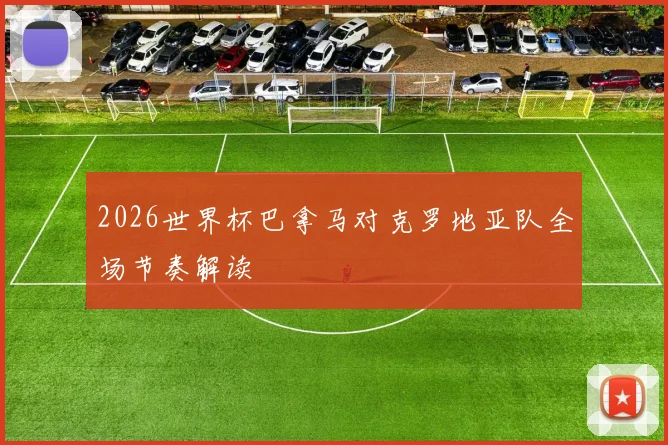 2026世界杯巴拿马对克罗地亚队全场节奏解读