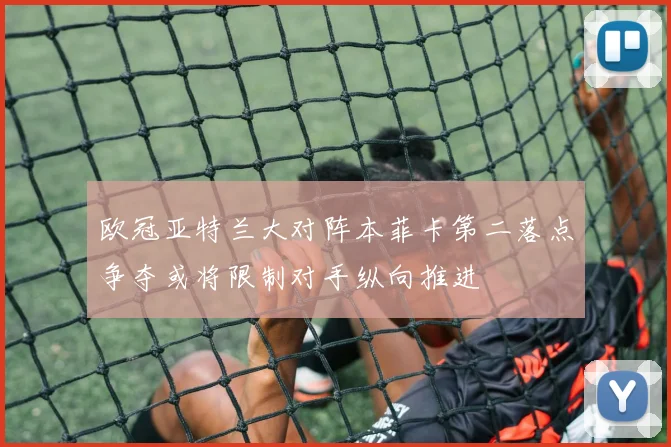 欧冠亚特兰大对阵本菲卡第二落点争夺或将限制对手纵向推进